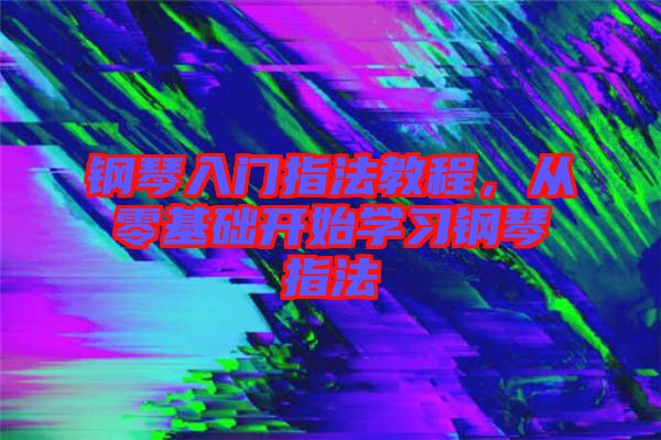 鋼琴入門指法教程，從零基礎開始學習鋼琴指法