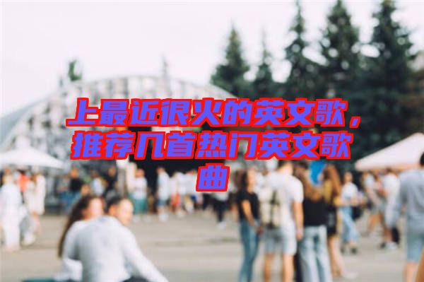 上最近很火的英文歌，推薦幾首熱門(mén)英文歌曲