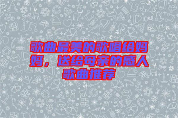 歌曲最美的歌唱給媽媽，送給母親的感人歌曲推薦