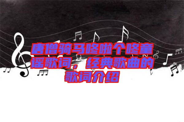 唐僧騎馬咚啦個咚童謠歌詞，經典歌曲的歌詞介紹