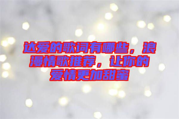 達(dá)愛的歌詞有哪些，浪漫情歌推薦，讓你的愛情更加甜蜜