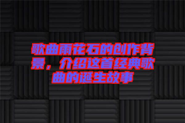 歌曲雨花石的創(chuàng)作背景，介紹這首經(jīng)典歌曲的誕生故事