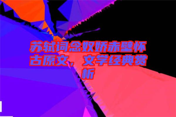 蘇軾詞念奴嬌赤壁懷古原文，文學(xué)經(jīng)典賞析