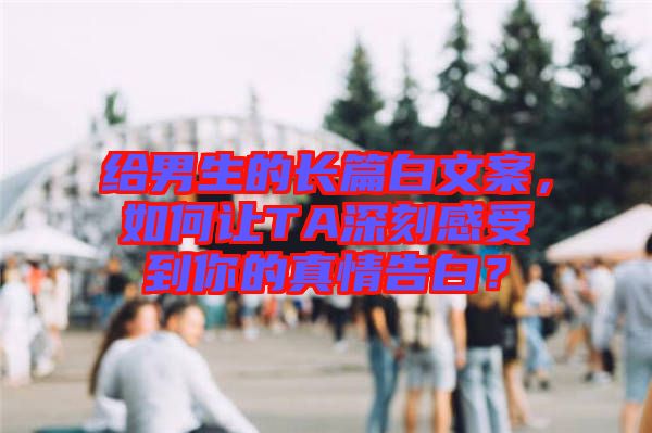 給男生的長(zhǎng)篇白文案，如何讓TA深刻感受到你的真情告白？
