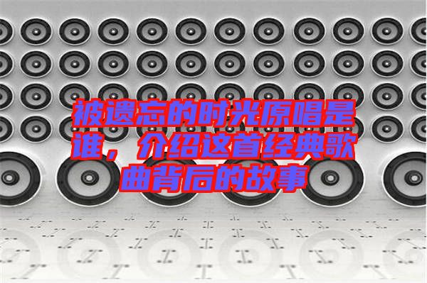 被遺忘的時(shí)光原唱是誰，介紹這首經(jīng)典歌曲背后的故事