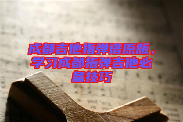 成都吉他指彈譜原版，學(xué)習(xí)成都指彈吉他必備技巧