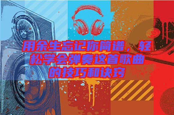 用余生忘記你簡譜，輕松學(xué)會彈奏這首歌曲的技巧和訣竅