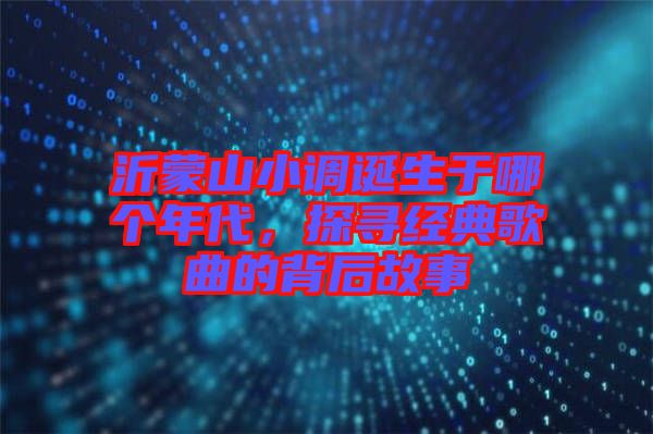 沂蒙山小調(diào)誕生于哪個(gè)年代，探尋經(jīng)典歌曲的背后故事