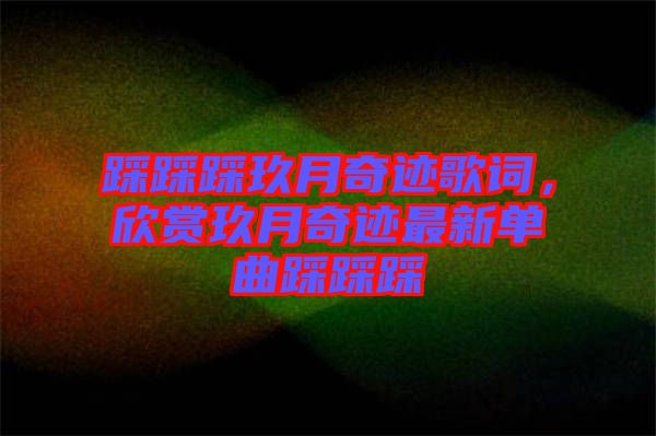 踩踩踩玖月奇跡歌詞，欣賞玖月奇跡最新單曲踩踩踩