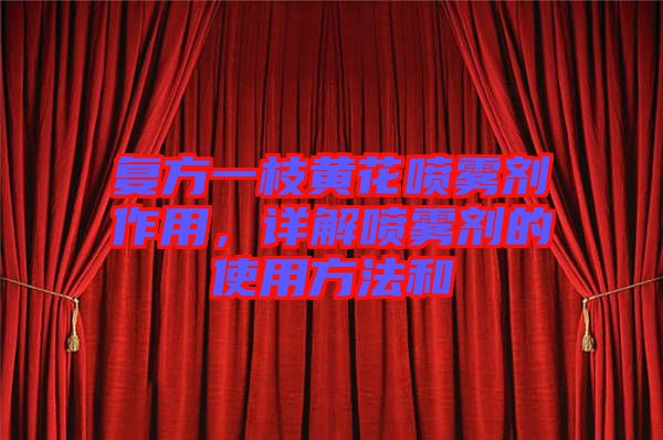 復(fù)方一枝黃花噴霧劑作用，詳解噴霧劑的使用方法和