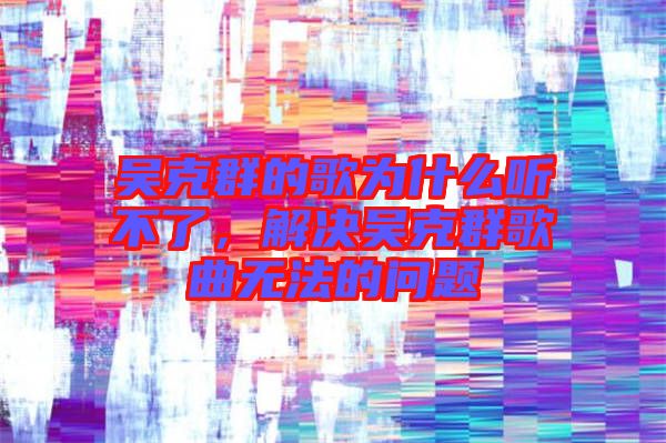 吳克群的歌為什么聽不了，解決吳克群歌曲無法的問題
