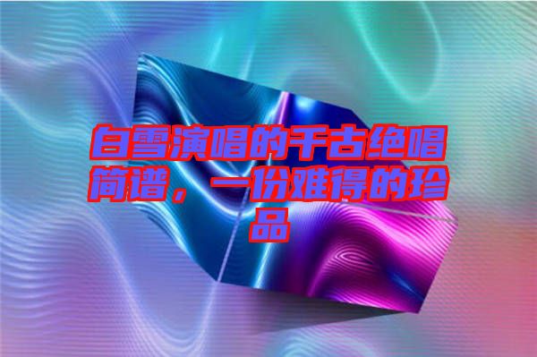 白雪演唱的千古絕唱簡(jiǎn)譜，一份難得的珍品