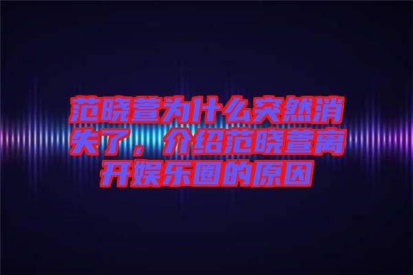 范曉萱為什么突然消失了，介紹范曉萱離開娛樂圈的原因