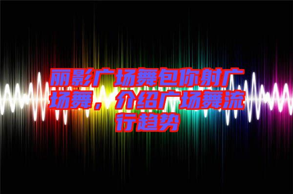 麗影廣場舞包你射廣場舞，介紹廣場舞流行趨勢