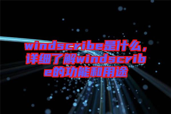 windscribe是什么，詳細(xì)了解windscribe的功能和用途