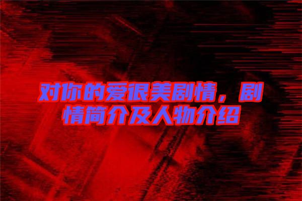 對(duì)你的愛很美劇情，劇情簡(jiǎn)介及人物介紹