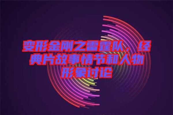 變形金剛之雷霆隊(duì)，經(jīng)典片故事情節(jié)和人物形象討論