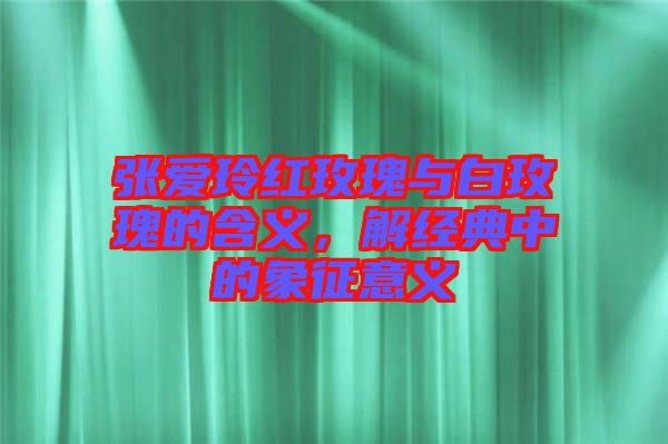 張愛玲紅玫瑰與白玫瑰的含義，解經(jīng)典中的象征意義