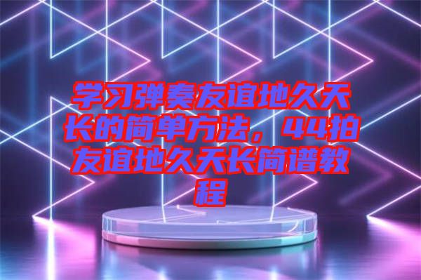 學(xué)習(xí)彈奏友誼地久天長的簡單方法，44拍友誼地久天長簡譜教程