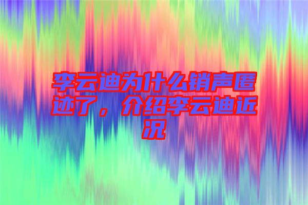 李云迪為什么銷聲匿跡了，介紹李云迪近況