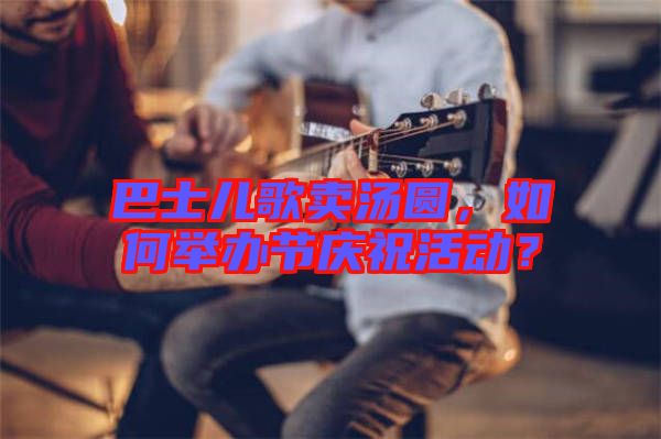 巴士兒歌賣湯圓，如何舉辦節(jié)慶祝活動？
