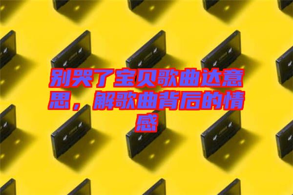 別哭了寶貝歌曲達意思，解歌曲背后的情感