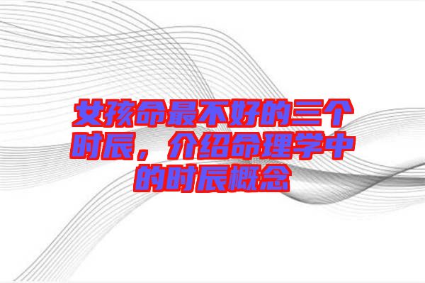 女孩命最不好的三個(gè)時(shí)辰，介紹命理學(xué)中的時(shí)辰概念