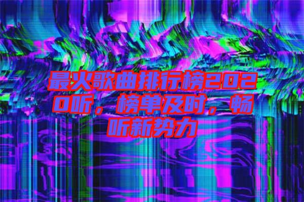 最火歌曲排行榜2020聽，榜單及時，暢聽新勢力