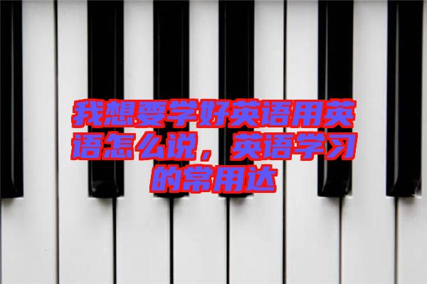 我想要學(xué)好英語用英語怎么說，英語學(xué)習(xí)的常用達(dá)