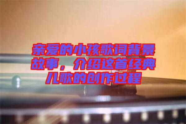 親愛的小孩歌詞背景故事，介紹這首經(jīng)典兒歌的創(chuàng)作過程