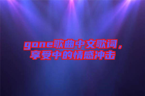 gone歌曲中文歌詞，享受中的情感沖擊