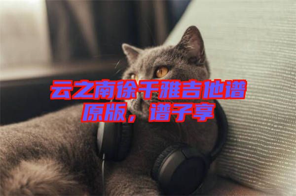 云之南徐千雅吉他譜原版，譜子享