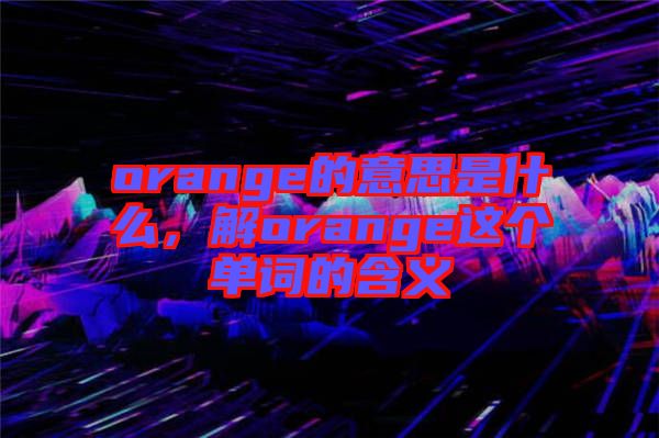 orange的意思是什么，解orange這個單詞的含義
