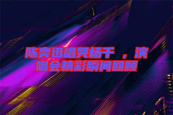 陳奕迅唱哭楊千嬅，演唱會(huì)精彩瞬間回顧