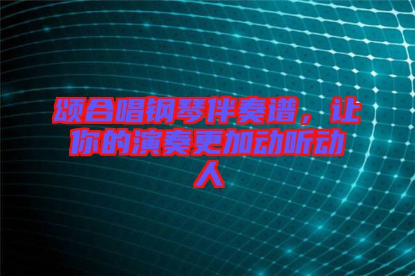 頌合唱鋼琴伴奏譜，讓你的演奏更加動聽動人