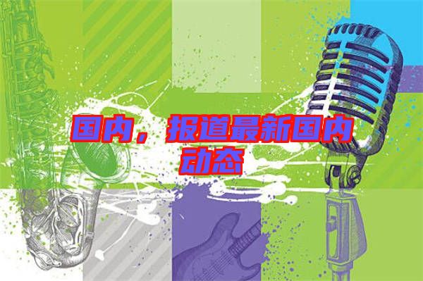 國內(nèi)，報(bào)道最新國內(nèi)動(dòng)態(tài)