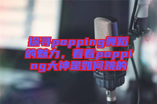 探尋popping舞蹈的魅力，看看popping大神是如何跳的