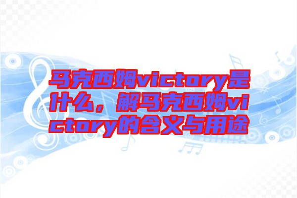馬克西姆victory是什么，解馬克西姆victory的含義與用途