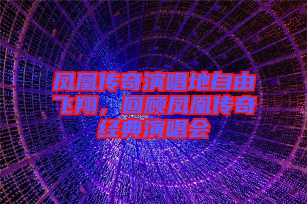 鳳凰傳奇演唱地自由飛翔，回顧鳳凰傳奇經(jīng)典演唱會(huì)