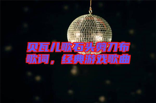 貝瓦兒歌石頭剪刀布歌詞，經(jīng)典游戲歌曲