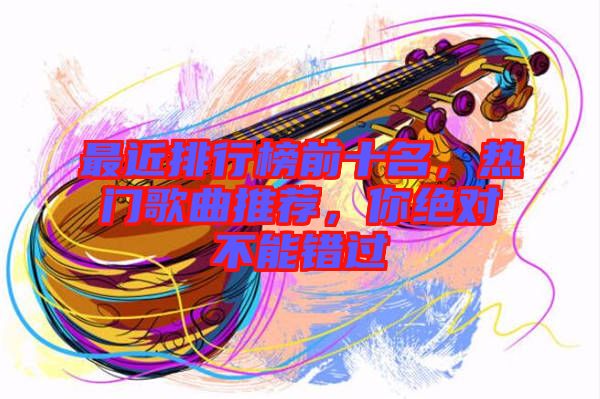 最近排行榜前十名，熱門歌曲推薦，你絕對(duì)不能錯(cuò)過
