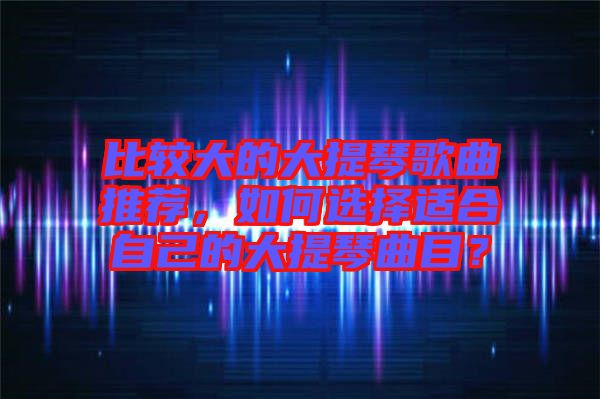 比較大的大提琴歌曲推薦，如何選擇適合自己的大提琴曲目？