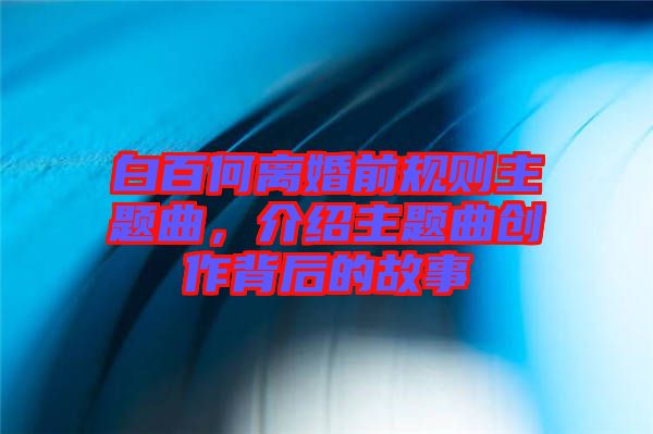 白百何離婚前規(guī)則主題曲，介紹主題曲創(chuàng)作背后的故事