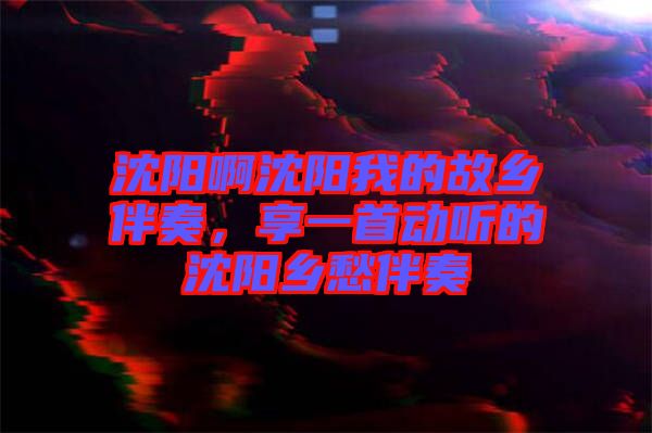 沈陽啊沈陽我的故鄉(xiāng)伴奏，享一首動聽的沈陽鄉(xiāng)愁伴奏