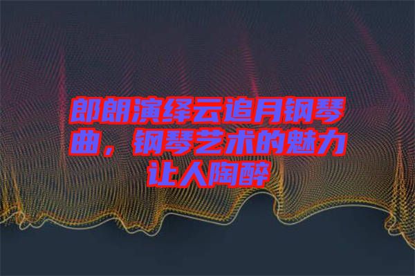 郎朗演繹云追月鋼琴曲，鋼琴藝術(shù)的魅力讓人陶醉
