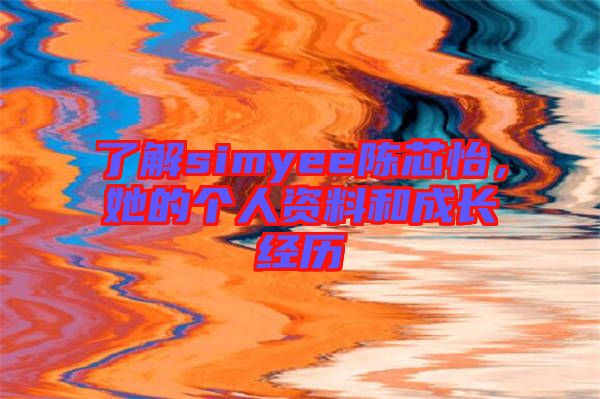 了解simyee陳芯怡，她的個人資料和成長經(jīng)歷