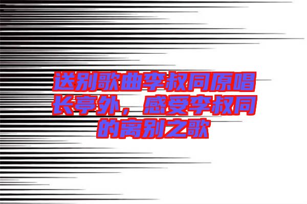 送別歌曲李叔同原唱長(zhǎng)亭外，感受李叔同的離別之歌