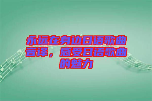 永遠在身邊日語歌曲音譯，感受日語歌曲的魅力
