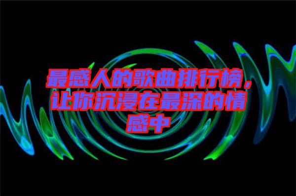 最感人的歌曲排行榜，讓你沉浸在最深的情感中