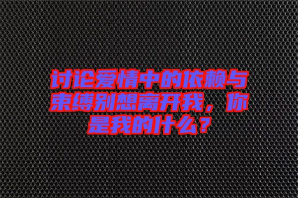 討論愛情中的依賴與束縛別想離開我，你是我的什么？